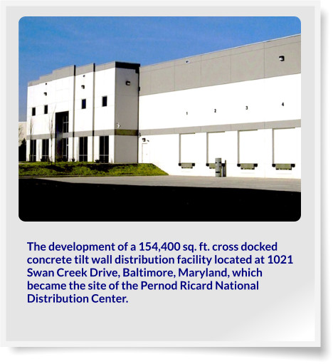 The development of a 154,400 sq. ft. cross docked concrete tilt wall distribution facility located at 1021 Swan Creek Drive, Baltimore, Maryland, which became the site of the Pernod Ricard National Distribution Center.