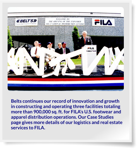 Belts continues our record of innovation and growth in constructing and operating three facilities totaling more than 900,000 sq. ft. for FILA’s U.S. footwear and apparel distribution operations. Our Case Studies page gives more details of our logistics and real estate services to FILA.